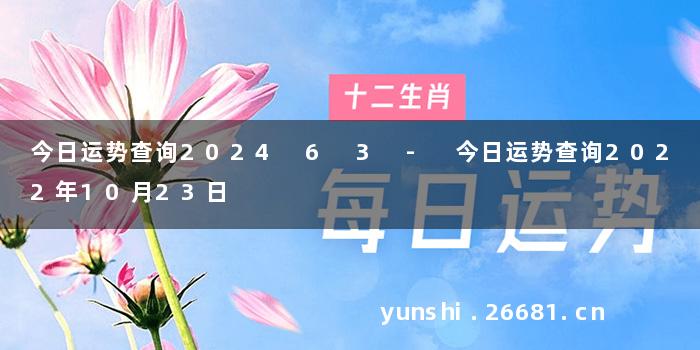 今日运势查询2024 6 3 - 今日运势查询2022年10月23日